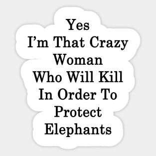 Yes I'm That Crazy Woman Who Will Kill In Order To Protect Elephants Sticker